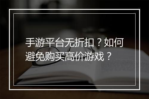 手游平台无折扣?如何避免购买高价游戏?