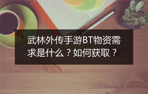 武林外传手游BT物资需求是什么?如何获取?