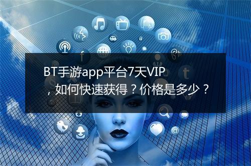 BT手游app平台7天VIP,如何快速获得?价格是多少?