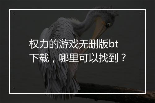 权力的游戏无删版bt下载,哪里可以找到?