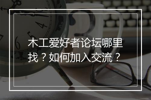 木工爱好者论坛哪里找?如何加入交流?