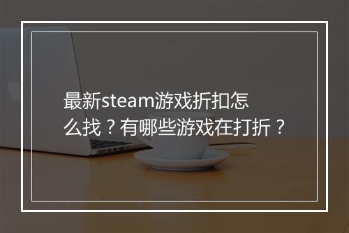 最新steam游戏折扣怎么找？有哪些游戏在打折？