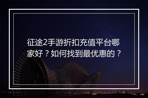 征途2手游折扣充值平台哪家好？如何找到最优惠的？