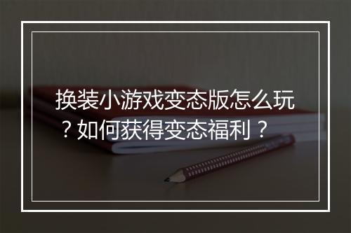 换装小游戏变态版怎么玩？如何获得变态福利？
