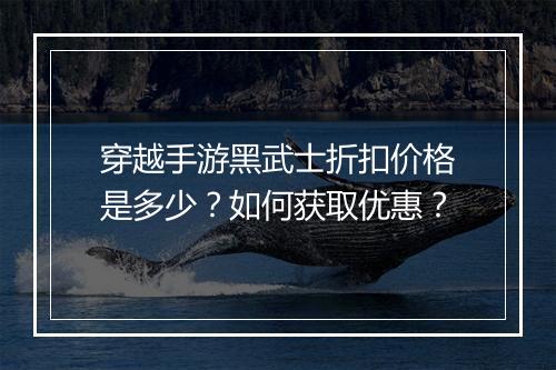 穿越手游黑武士折扣价格是多少？如何获取优惠？