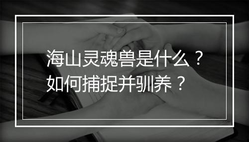 海山灵魂兽是什么？如何捕捉并驯养？