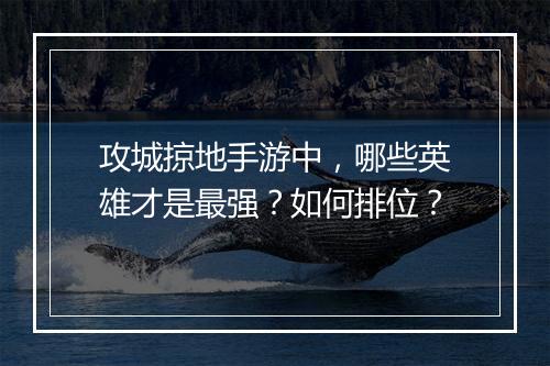 攻城掠地手游中，哪些英雄才是最强？如何排位？