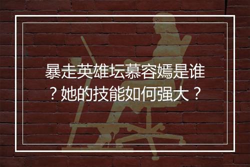 暴走英雄坛慕容嫣是谁?她的技能如何强大?