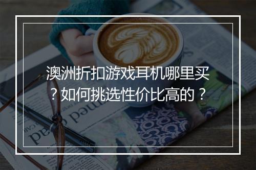 澳洲折扣游戏耳机哪里买？如何挑选性价比高的？
