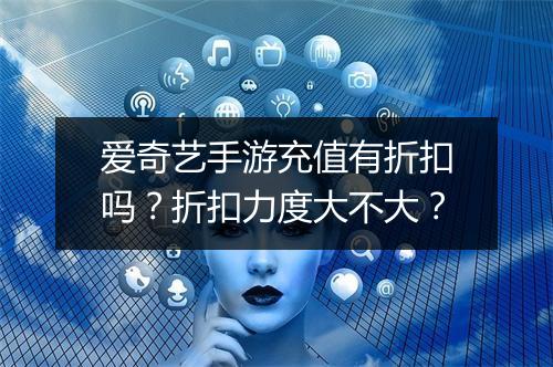 爱奇艺手游充值有折扣吗？折扣力度大不大？