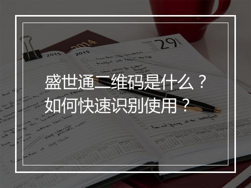 盛世通二维码是什么?如何快速识别使用?