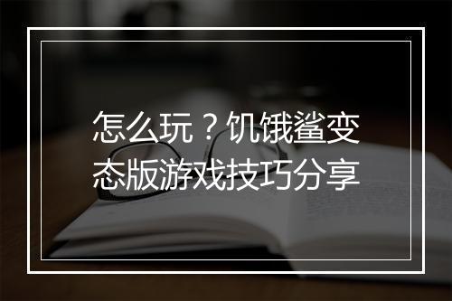 怎么玩?饥饿鲨变态版游戏技巧分享