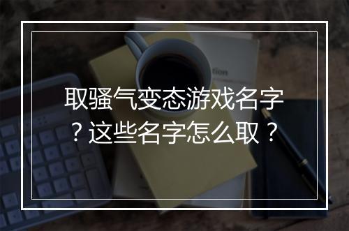 取骚气变态游戏名字?这些名字怎么取?