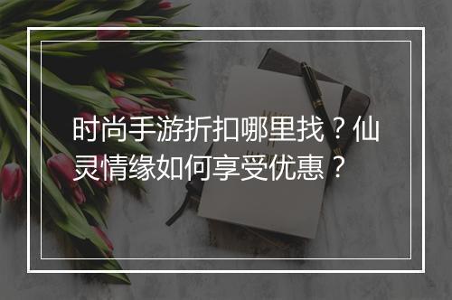 时尚手游折扣哪里找?仙灵情缘如何享受优惠?