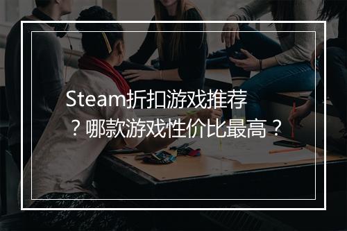 Steam折扣游戏推荐？哪款游戏性价比最高？