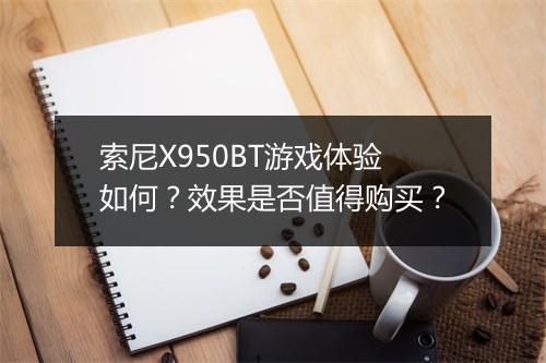 索尼X950BT游戏体验如何?效果是否值得购买?