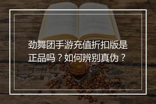 劲舞团手游充值折扣版是正品吗?如何辨别真伪?