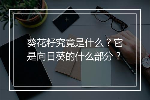 葵花籽究竟是什么？它是向日葵的什么部分？