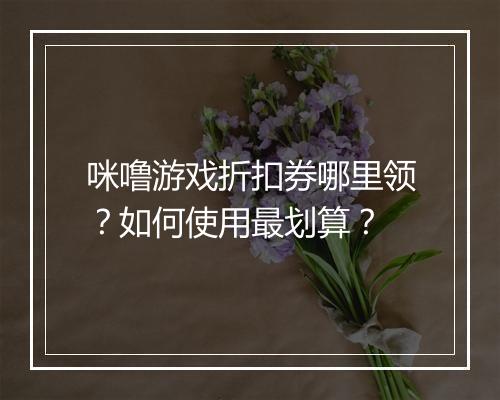 咪噜游戏折扣券哪里领？如何使用最划算？