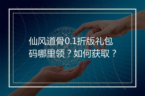 仙风道骨0.1折版礼包码哪里领？如何获取？