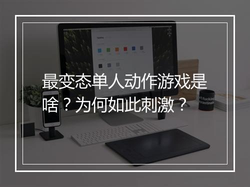 最变态单人动作游戏是啥？为何如此刺激？