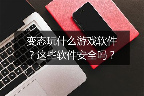 变态玩什么游戏软件?这些软件安全吗?