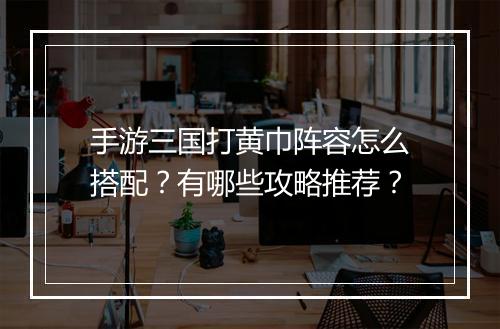 手游三国打黄巾阵容怎么搭配？有哪些攻略推荐？