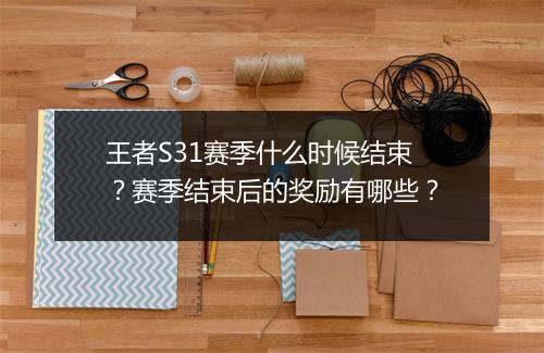 王者S31赛季什么时候结束?赛季结束后的奖励有哪些?