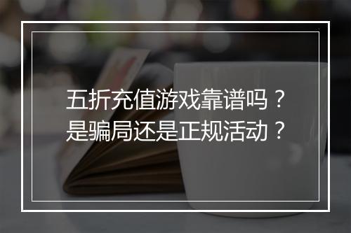 五折充值游戏靠谱吗？是骗局还是正规活动？