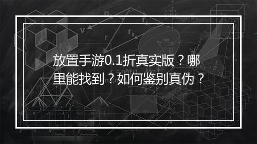 放置手游0.1折真实版?哪里能找到?如何鉴别真伪?