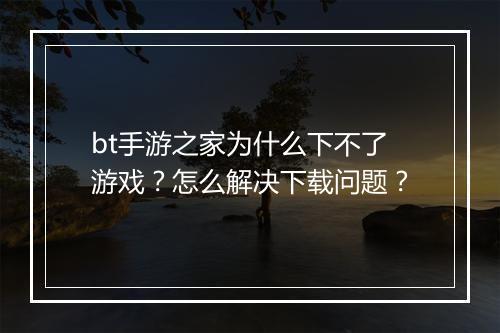 bt手游之家为什么下不了游戏?怎么解决下载问题?