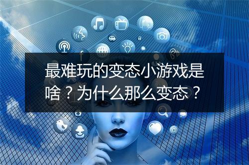 最难玩的变态小游戏是啥?为什么那么变态?