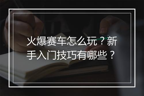 火爆赛车怎么玩?新手入门技巧有哪些?