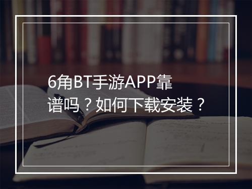 6角BT手游APP靠谱吗？如何下载安装？