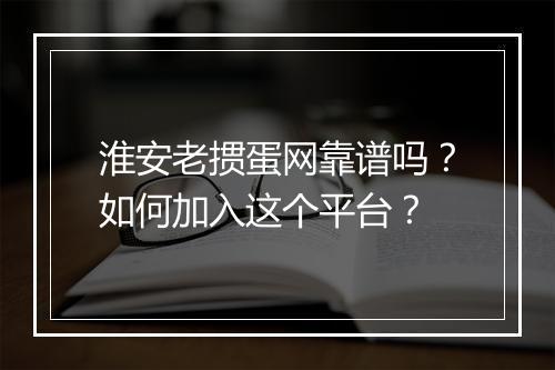 淮安老掼蛋网靠谱吗？如何加入这个平台？