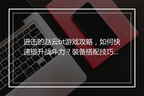 进击的赵云bt游戏攻略,如何快速提升战斗力?装备搭配技巧揭秘