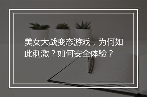 美女大战变态游戏,为何如此刺激?如何安全体验?
