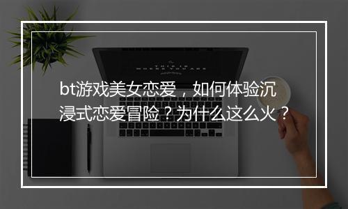 bt游戏美女恋爱,如何体验沉浸式恋爱冒险?为什么这么火?