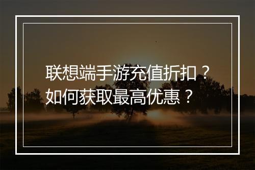 联想端手游充值折扣？如何获取最高优惠？