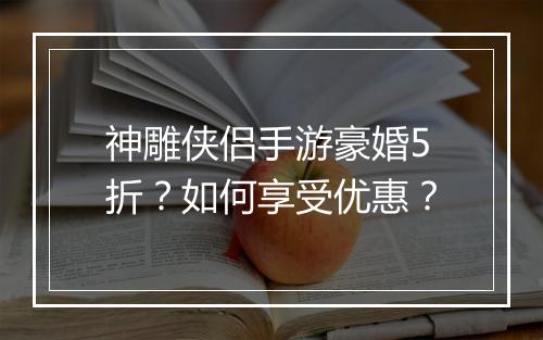 神雕侠侣手游豪婚5折?如何享受优惠?