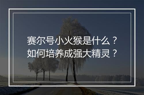 赛尔号小火猴是什么？如何培养成强大精灵？