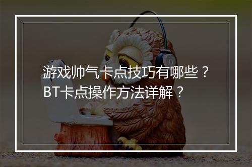 游戏帅气卡点技巧有哪些？BT卡点操作方法详解？