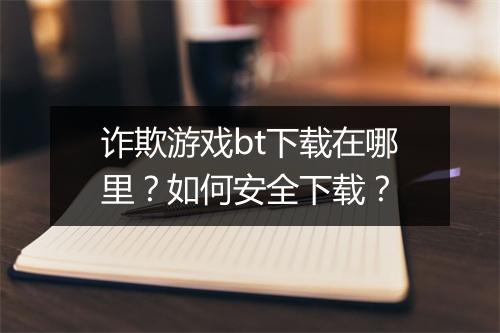 诈欺游戏bt下载在哪里？如何安全下载？