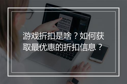 游戏折扣是啥?如何获取最优惠的折扣信息?