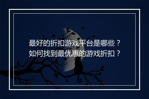 最好的折扣游戏平台是哪些？如何找到最优惠的游戏折扣？