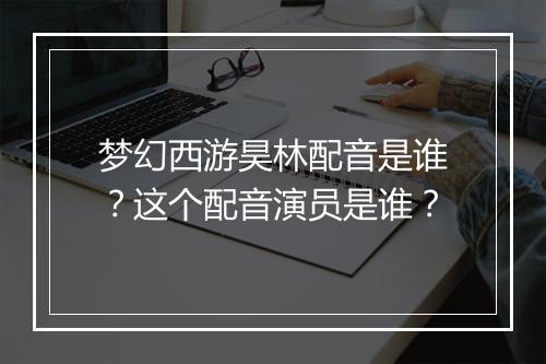 梦幻西游昊林配音是谁？这个配音演员是谁？
