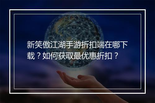 新笑傲江湖手游折扣端在哪下载?如何获取最优惠折扣?