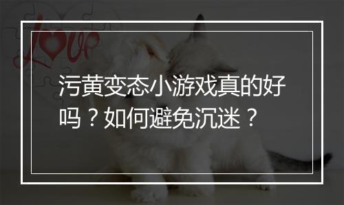 污黄变态小游戏真的好吗？如何避免沉迷？