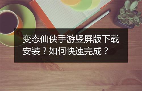 变态仙侠手游竖屏版下载安装?如何快速完成?