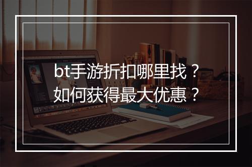 bt手游折扣哪里找?如何获得最大优惠?